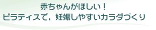 赤ちゃんがほしい！　ピラティスで、妊娠しやすいカラダづくり