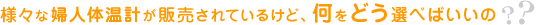 様々な婦人体温計が販売されているけど、何をどう選べばいいの？？
