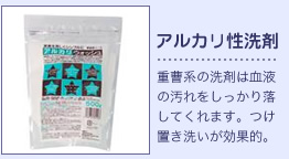 アルカリ性洗剤：重曹系の洗剤は血液の汚れをしっかり落してくれます。つけ置き洗いが効果的。
