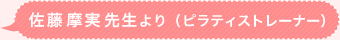 佐藤 摩実先生より（ピラティストレーナー） 