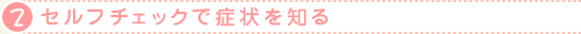 2.セルフチェックで症状を知る