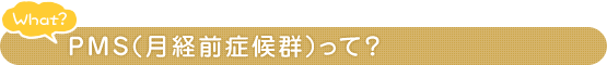 What？ PMS（月経前症候群）って？