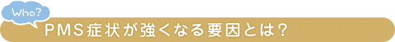 Who？ PMS症状が強くなる要因とは？