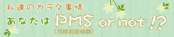 私達のカラダ事情 あなたはPMS（月経前症候群） or not！？