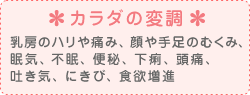 カラダの変調 乳房のハリや痛み、顔や手足のむくみ、眠気、不眠、便秘、下痢、頭痛、吐き気、にきび、食欲増進