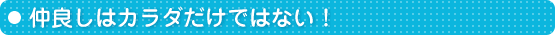 仲良しはカラダだけではない！