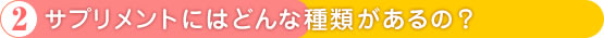 2.サプリメントにはどんな種類があるの？
