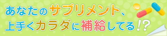 あなたのサプリメント、上手くカラダに補給してる！？