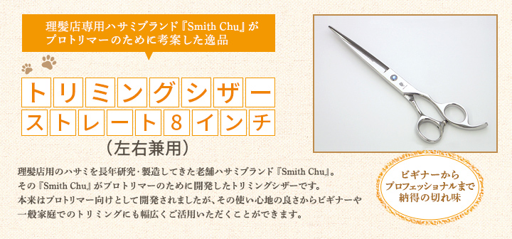 理髪店用のハサミを長年研究・製造してきた老舗ハサミブランド『Smith Chu』。その『Smith Chu』がプロトリマーのために開発したトリミングシザーです。本来はプロトリマー向けとして開発されましたが、その使い心地の良さからビギナーや一般家庭でのトリミングにも幅広くご活用いただくことができます。