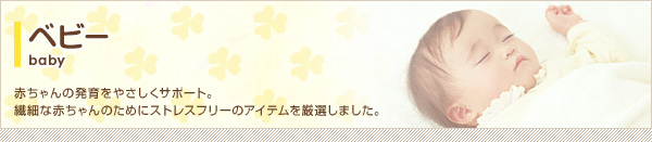 赤ちゃんの発育をやさしくサポート。繊細な赤ちゃんのためにストレスフリーのアイテムを厳選しました。