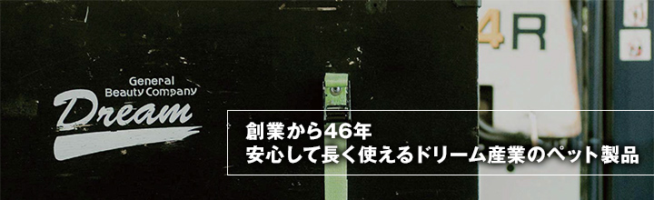 創業から46年 安心して長く使えるドリーム産業のペット製品